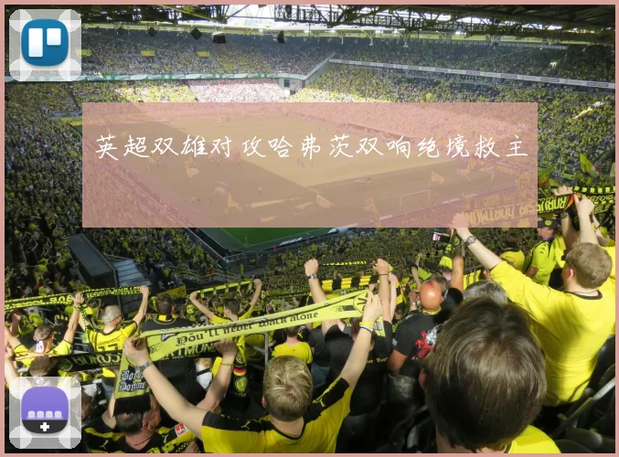 英超双雄对攻哈弗茨双响绝境救主