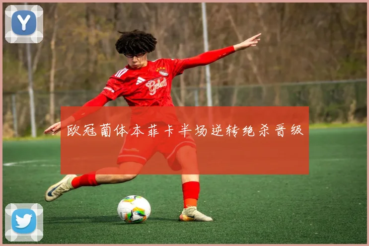 欧冠葡体本菲卡半场逆转绝杀晋级