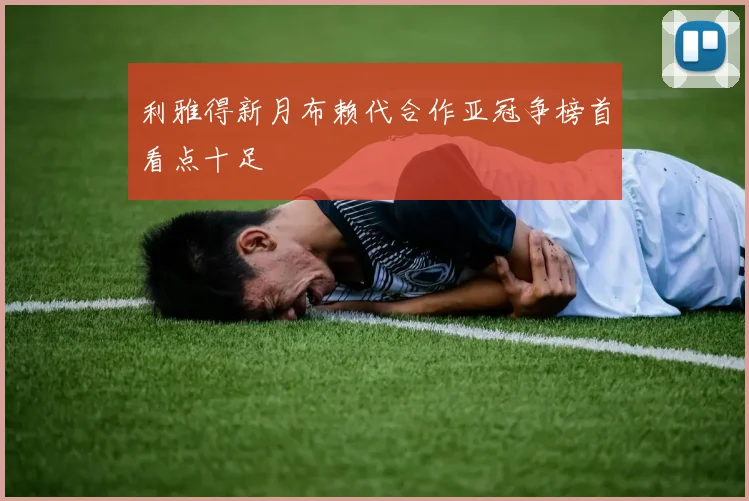 利雅得新月布赖代合作亚冠争榜首看点十足