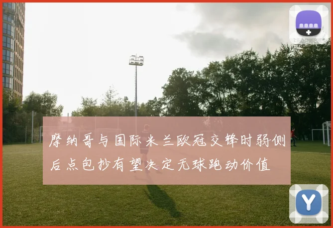 摩纳哥与国际米兰欧冠交锋时弱侧后点包抄有望决定无球跑动价值