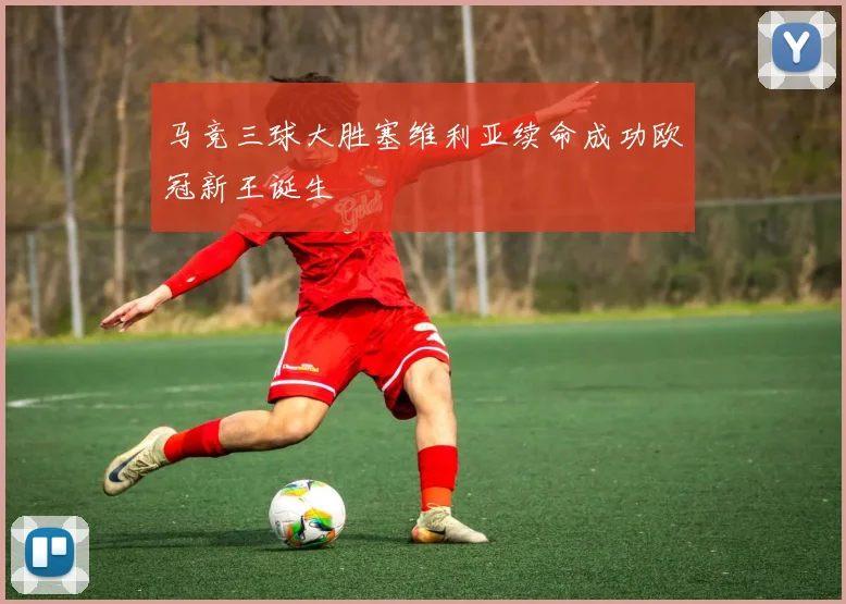 马竞三球大胜塞维利亚续命成功欧冠新王诞生