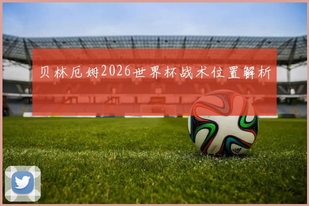 贝林厄姆2026世界杯战术位置解析