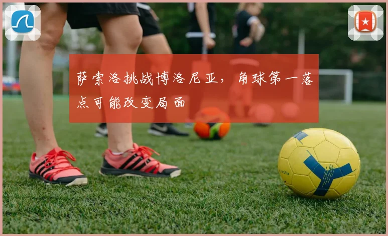 萨索洛挑战博洛尼亚，角球第一落点可能改变局面