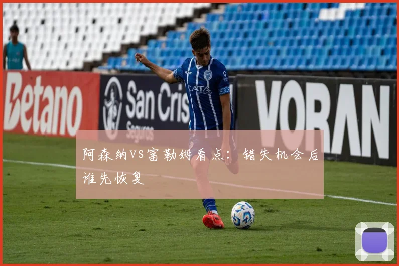 阿森纳vs富勒姆看点：错失机会后谁先恢复