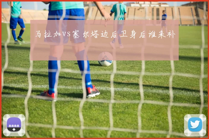 马拉加vs塞尔塔边后卫身后谁来补