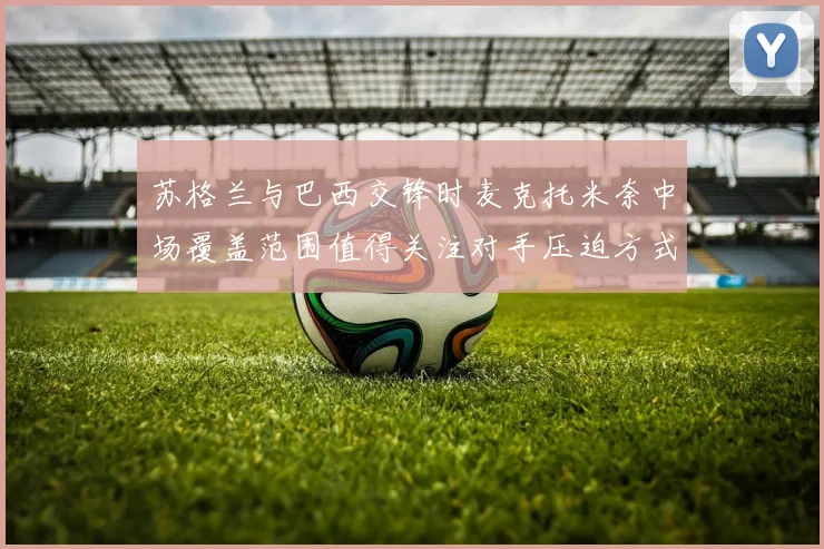 苏格兰与巴西交锋时麦克托米奈中场覆盖范围值得关注对手压迫方式