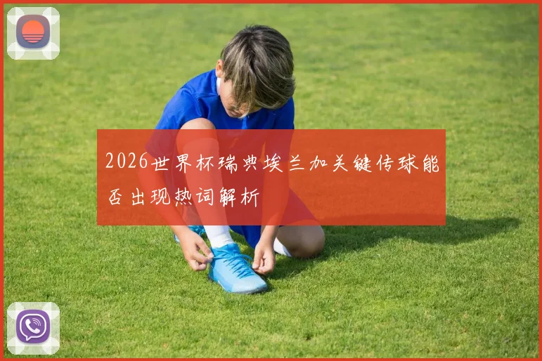 2026世界杯瑞典埃兰加关键传球能否出现热词解析