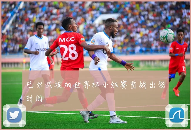 巴尔武埃纳世界杯小组赛首战出场时间