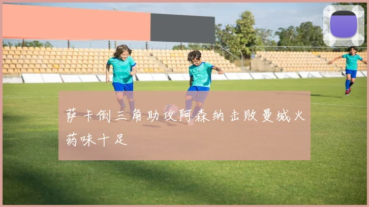 萨卡倒三角助攻阿森纳击败曼城火药味十足