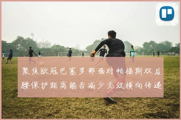 聚焦欧冠巴塞罗那面对帕福斯双后腰保护距离能否减少无效横向传递