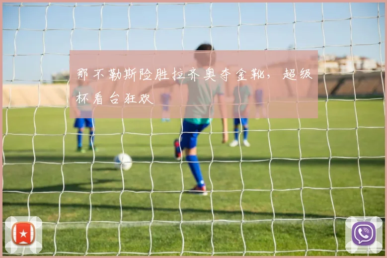 那不勒斯险胜拉齐奥夺金靴，超级杯看台狂欢