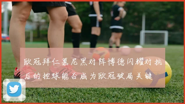 欧冠拜仁慕尼黑对阵博德闪耀对抗后的控球能否成为欧冠破局关键