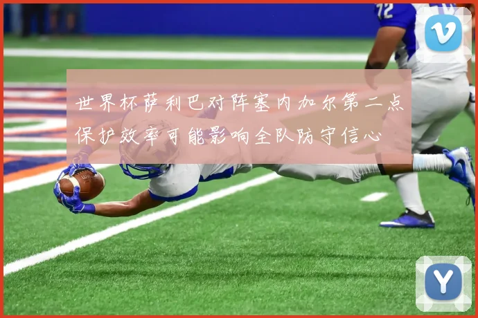 世界杯萨利巴对阵塞内加尔第二点保护效率可能影响全队防守信心
