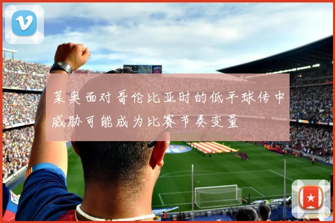 莱奥面对哥伦比亚时的低平球传中威胁可能成为比赛节奏变量