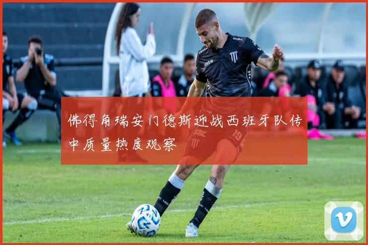 佛得角瑞安门德斯迎战西班牙队传中质量热度观察