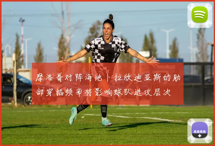 摩洛哥对阵海地卜拉欣迪亚斯的肋部穿插频率将影响球队进攻层次