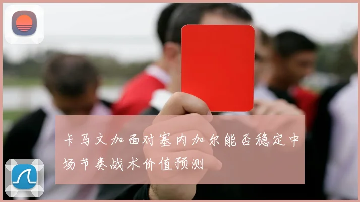 卡马文加面对塞内加尔能否稳定中场节奏战术价值预测