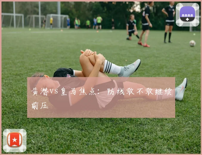 黄潜vs皇马焦点：防线敢不敢继续前压