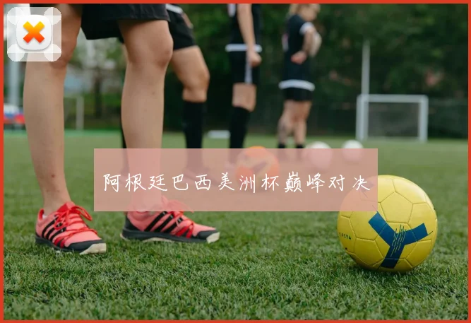 阿根廷巴西美洲杯巅峰对决