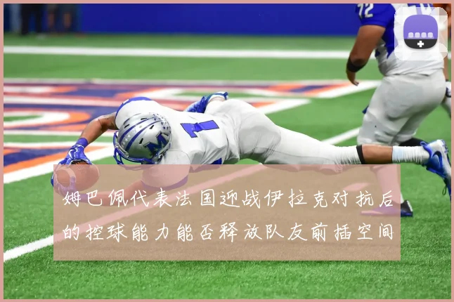 姆巴佩代表法国迎战伊拉克对抗后的控球能力能否释放队友前插空间