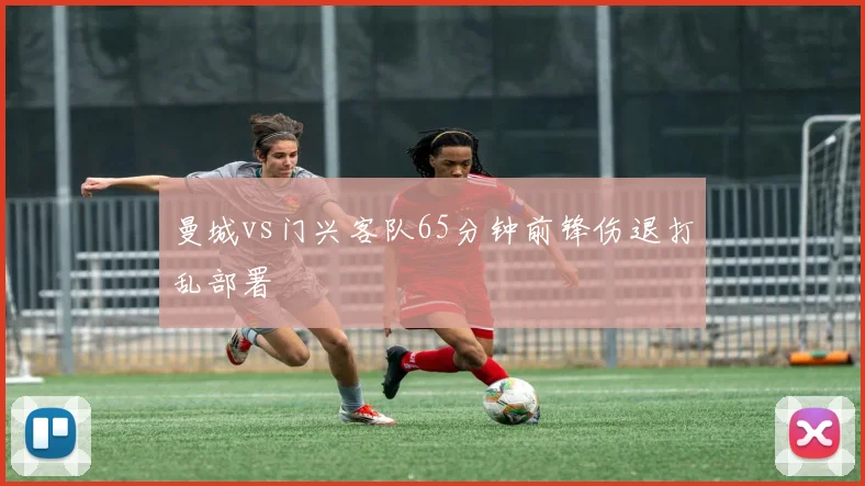 曼城vs门兴客队65分钟前锋伤退打乱部署