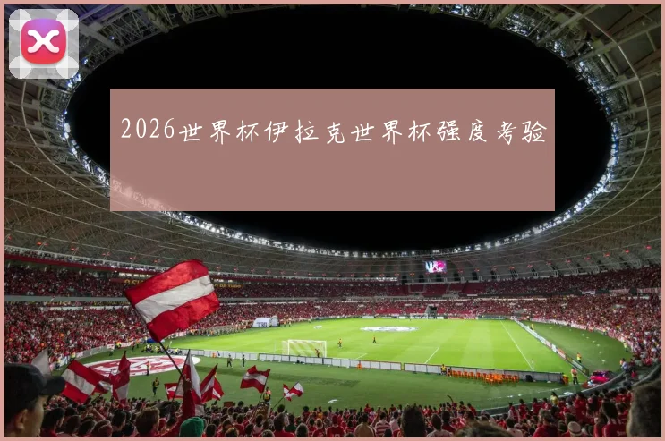 2026世界杯伊拉克世界杯强度考验
