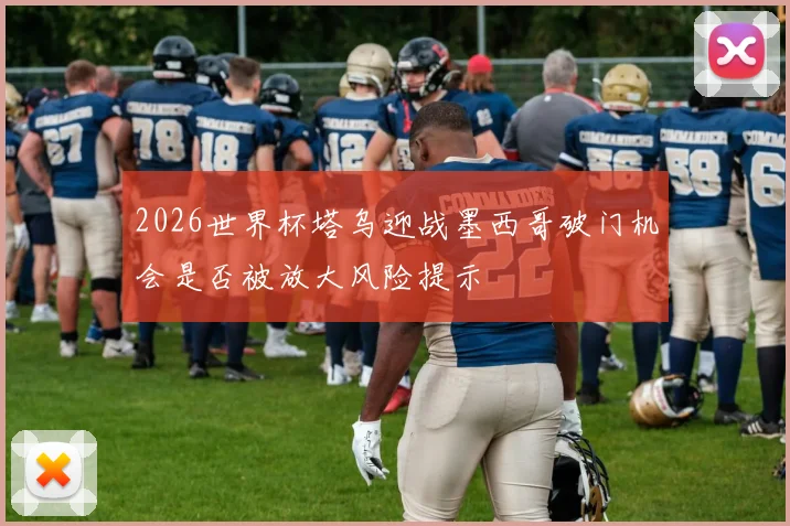2026世界杯塔乌迎战墨西哥破门机会是否被放大风险提示