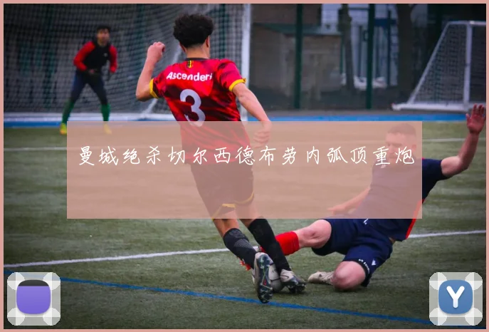 曼城绝杀切尔西德布劳内弧顶重炮