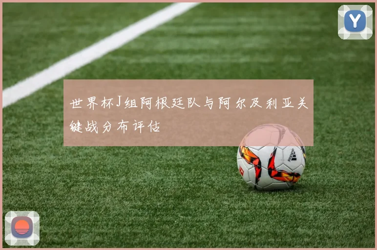 世界杯J组阿根廷队与阿尔及利亚关键战分布评估