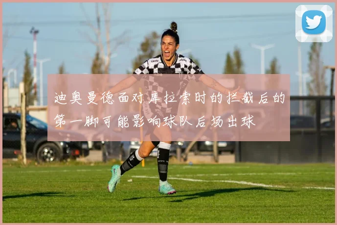 迪奥曼德面对库拉索时的拦截后的第一脚可能影响球队后场出球