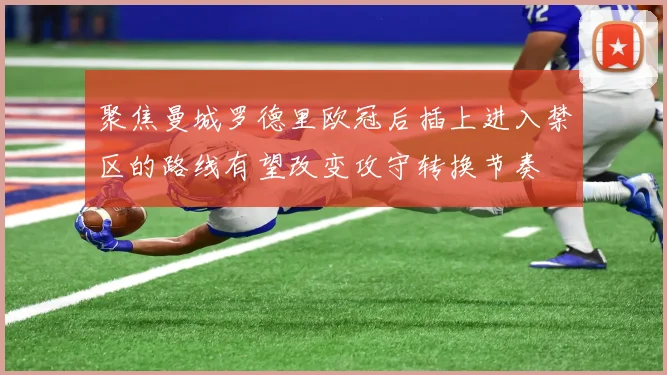 聚焦曼城罗德里欧冠后插上进入禁区的路线有望改变攻守转换节奏