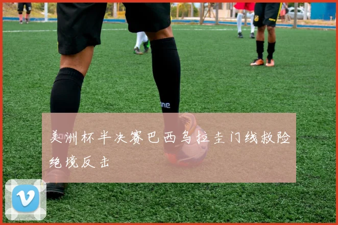美洲杯半决赛巴西乌拉圭门线救险绝境反击