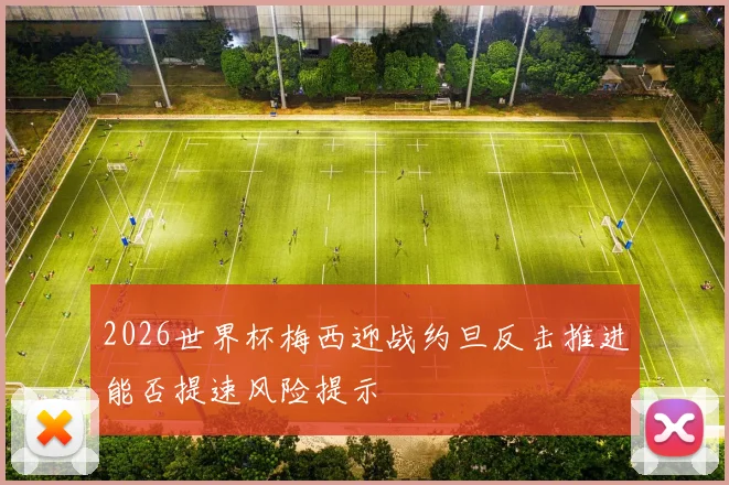 2026世界杯梅西迎战约旦反击推进能否提速风险提示