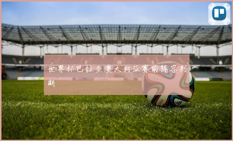 世界杯巴拉圭澳大利亚赛前阵容判断