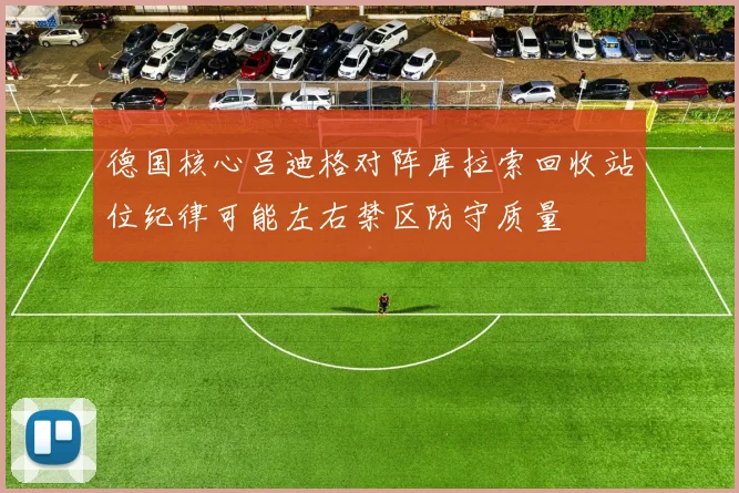 德国核心吕迪格对阵库拉索回收站位纪律可能左右禁区防守质量