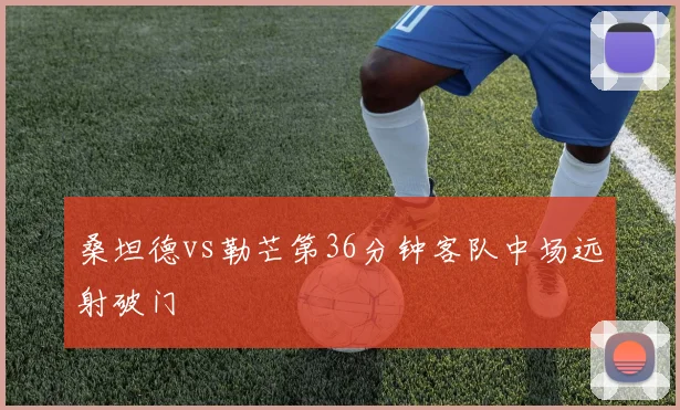 桑坦德vs勒芒第36分钟客队中场远射破门