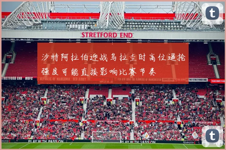 沙特阿拉伯迎战乌拉圭时高位逼抢强度可能直接影响比赛节奏
