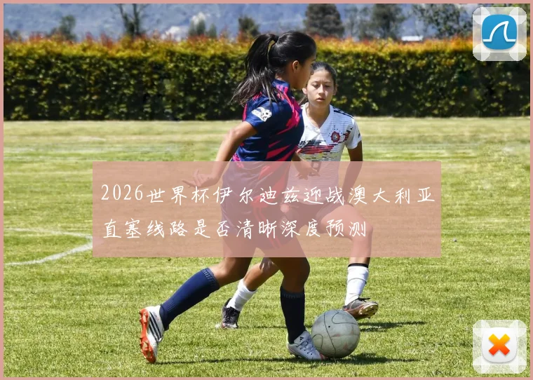 2026世界杯伊尔迪兹迎战澳大利亚直塞线路是否清晰深度预测